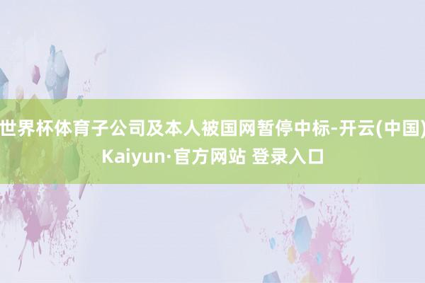 世界杯体育子公司及本人被国网暂停中标-开云(中国)Kaiyun·官方网站 登录入口