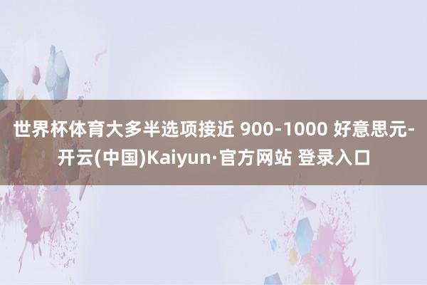 世界杯体育大多半选项接近 900-1000 好意思元-开云(中国)Kaiyun·官方网站 登录入口