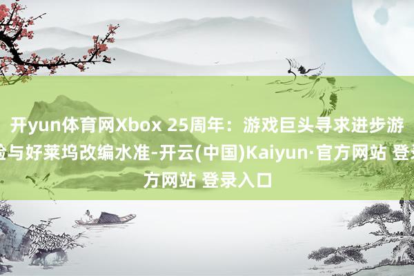 开yun体育网Xbox 25周年：游戏巨头寻求进步游戏体验与好莱坞改编水准-开云(中国)Kaiyun·官方网站 登录入口