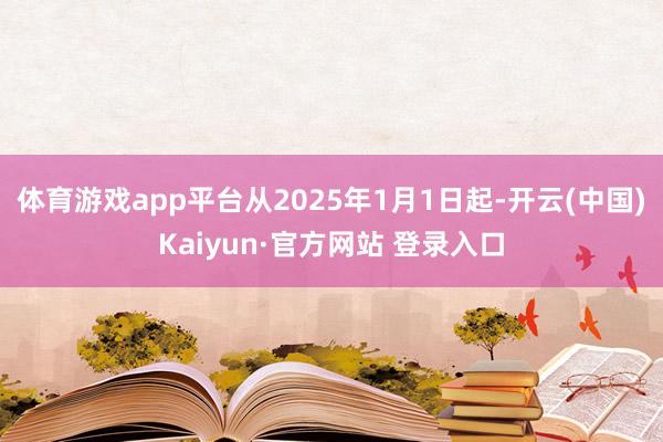 体育游戏app平台从2025年1月1日起-开云(中国)Kaiyun·官方网站 登录入口