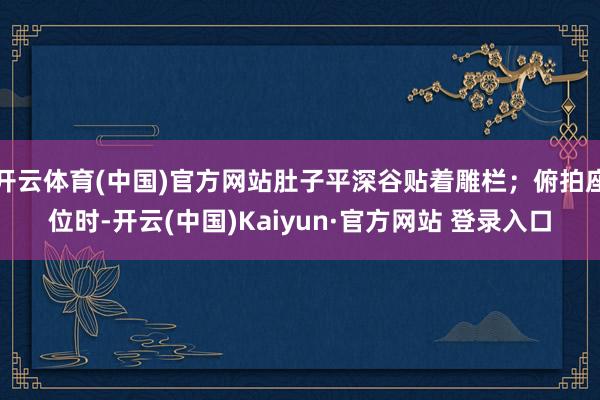 开云体育(中国)官方网站肚子平深谷贴着雕栏；俯拍座位时-开云(中国)Kaiyun·官方网站 登录入口