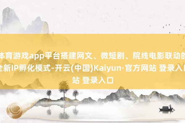 体育游戏app平台搭建网文、微短剧、院线电影联动的全新IP孵化模式-开云(中国)Kaiyun·官方网站 登录入口