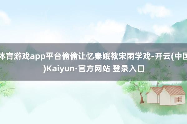 体育游戏app平台偷偷让忆秦娥教宋雨学戏-开云(中国)Kaiyun·官方网站 登录入口