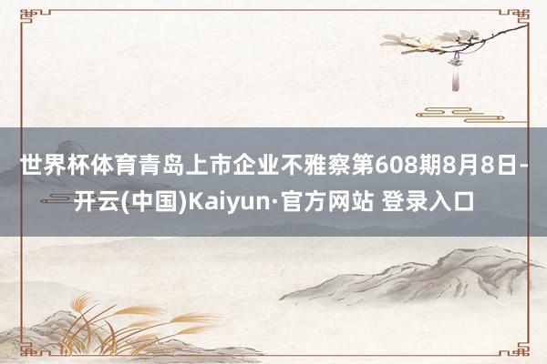 世界杯体育　　青岛上市企业不雅察第608期　　8月8日-开云(中国)Kaiyun·官方网站 登录入口