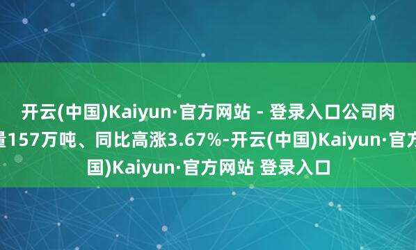 开云(中国)Kaiyun·官方网站 - 登录入口公司肉类居品总外售量157万吨、同比高涨3.67%-开云(中国)Kaiyun·官方网站 登录入口