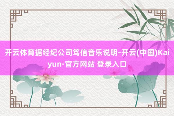开云体育据经纪公司笃信音乐说明-开云(中国)Kaiyun·官方网站 登录入口