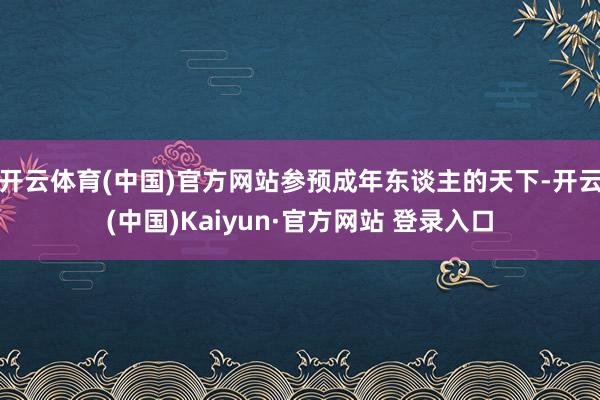 开云体育(中国)官方网站参预成年东谈主的天下-开云(中国)Kaiyun·官方网站 登录入口