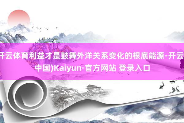 开云体育利益才是鼓舞外洋关系变化的根底能源-开云(中国)Kaiyun·官方网站 登录入口
