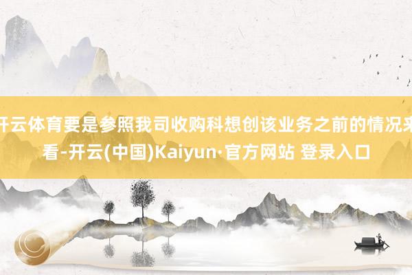 开云体育要是参照我司收购科想创该业务之前的情况来看-开云(中国)Kaiyun·官方网站 登录入口