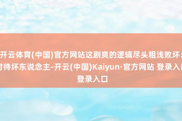 开云体育(中国)官方网站这剧爽的逻辑尽头粗浅败坏：对待坏东说念主-开云(中国)Kaiyun·官方网站 登录入口