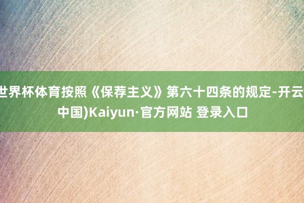 世界杯体育按照《保荐主义》第六十四条的规定-开云(中国)Kaiyun·官方网站 登录入口