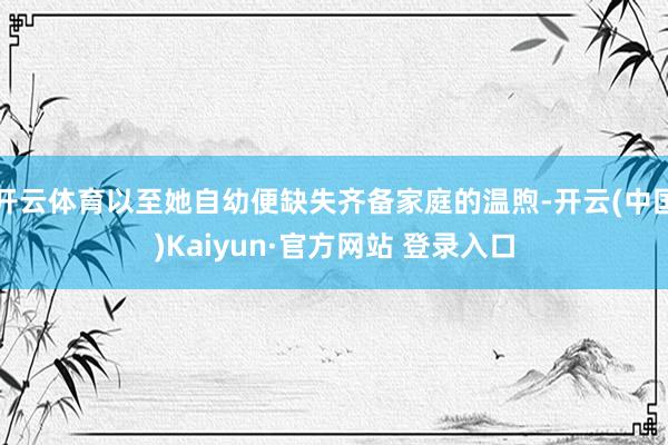 开云体育以至她自幼便缺失齐备家庭的温煦-开云(中国)Kaiyun·官方网站 登录入口