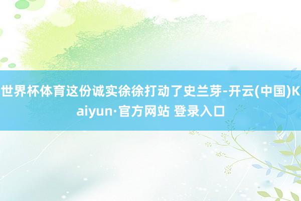 世界杯体育这份诚实徐徐打动了史兰芽-开云(中国)Kaiyun·官方网站 登录入口