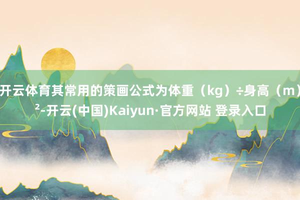 开云体育其常用的策画公式为体重（kg）÷身高（m）²-开云(中国)Kaiyun·官方网站 登录入口
