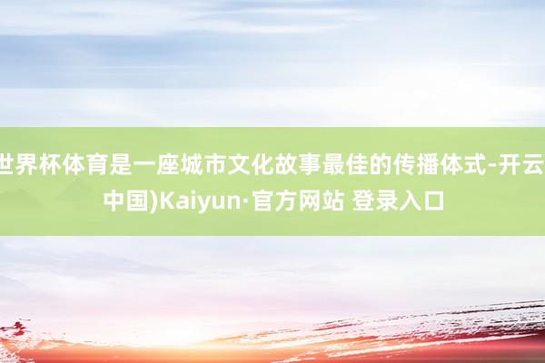 世界杯体育是一座城市文化故事最佳的传播体式-开云(中国)Kaiyun·官方网站 登录入口