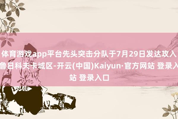 体育游戏app平台先头突击分队于7月29日发达攻入德鲁日科夫卡城区-开云(中国)Kaiyun·官方网站 登录入口