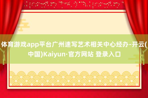 体育游戏app平台广州速写艺术相关中心经办-开云(中国)Kaiyun·官方网站 登录入口