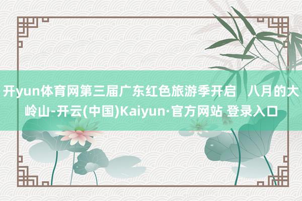 开yun体育网第三届广东红色旅游季开启   八月的大岭山-开云(中国)Kaiyun·官方网站 登录入口