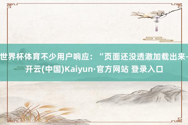 世界杯体育　　不少用户响应：“页面还没透澈加载出来-开云(中国)Kaiyun·官方网站 登录入口
