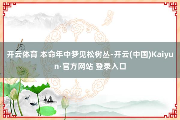 开云体育 本命年中梦见松树丛-开云(中国)Kaiyun·官方网站 登录入口