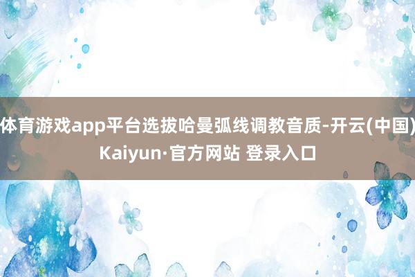 体育游戏app平台选拔哈曼弧线调教音质-开云(中国)Kaiyun·官方网站 登录入口