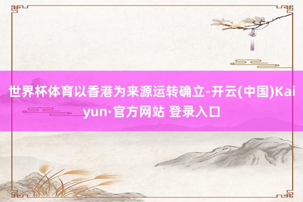 世界杯体育以香港为来源运转确立-开云(中国)Kaiyun·官方网站 登录入口