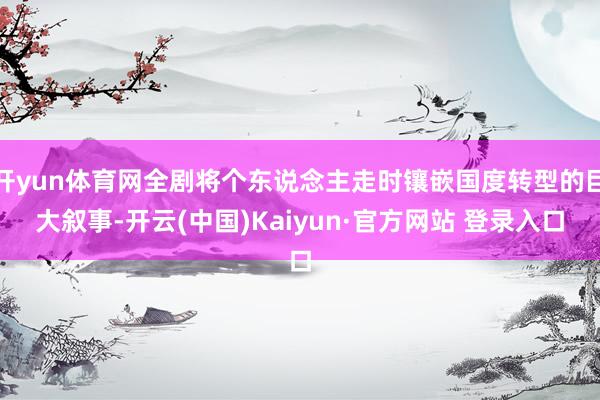 开yun体育网全剧将个东说念主走时镶嵌国度转型的巨大叙事-开云(中国)Kaiyun·官方网站 登录入口