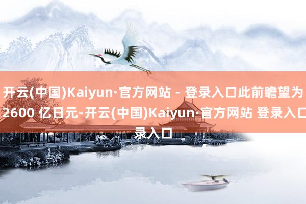 开云(中国)Kaiyun·官方网站 - 登录入口此前瞻望为 2600 亿日元-开云(中国)Kaiyun·官方网站 登录入口