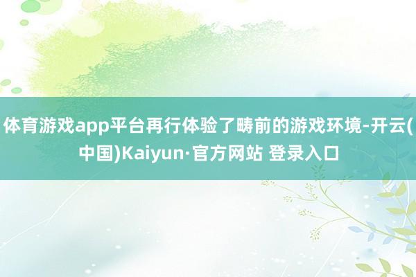 体育游戏app平台再行体验了畴前的游戏环境-开云(中国)Kaiyun·官方网站 登录入口