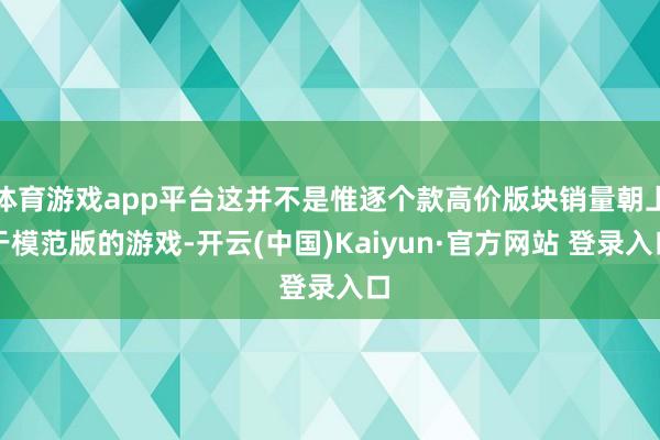 体育游戏app平台这并不是惟逐个款高价版块销量朝上于模范版的游戏-开云(中国)Kaiyun·官方网站 登录入口