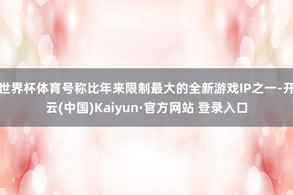 世界杯体育号称比年来限制最大的全新游戏IP之一-开云(中国)Kaiyun·官方网站 登录入口