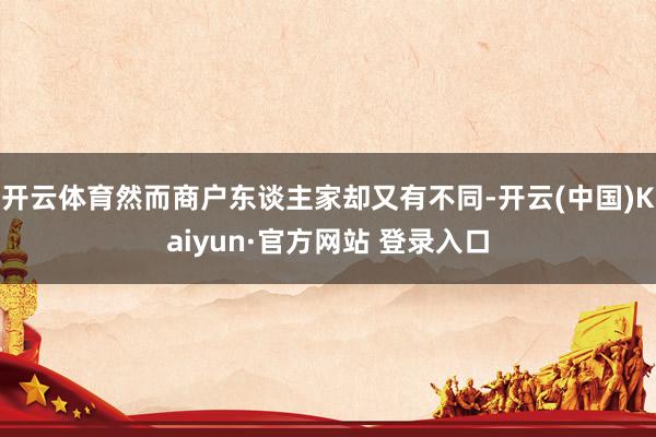 开云体育然而商户东谈主家却又有不同-开云(中国)Kaiyun·官方网站 登录入口