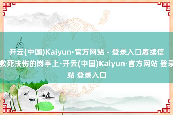 开云(中国)Kaiyun·官方网站 - 登录入口赓续信守在救死扶伤的岗亭上-开云(中国)Kaiyun·官方网站 登录入口