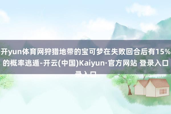 开yun体育网狩猎地带的宝可梦在失败回合后有15%的概率逃遁-开云(中国)Kaiyun·官方网站 登录入口
