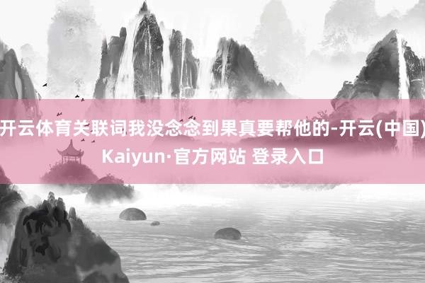 开云体育关联词我没念念到果真要帮他的-开云(中国)Kaiyun·官方网站 登录入口