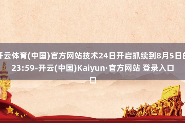 开云体育(中国)官方网站技术24日开启抓续到8月5日的23:59-开云(中国)Kaiyun·官方网站 登录入口