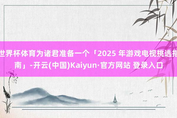 世界杯体育为诸君准备一个「2025 年游戏电视挑选指南」-开云(中国)Kaiyun·官方网站 登录入口