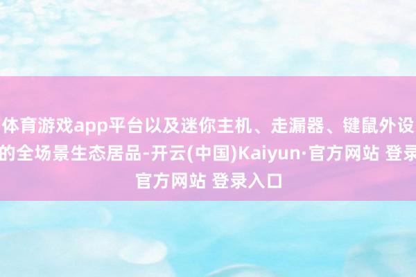 体育游戏app平台以及迷你主机、走漏器、键鼠外设在内的全场景生态居品-开云(中国)Kaiyun·官方网站 登录入口