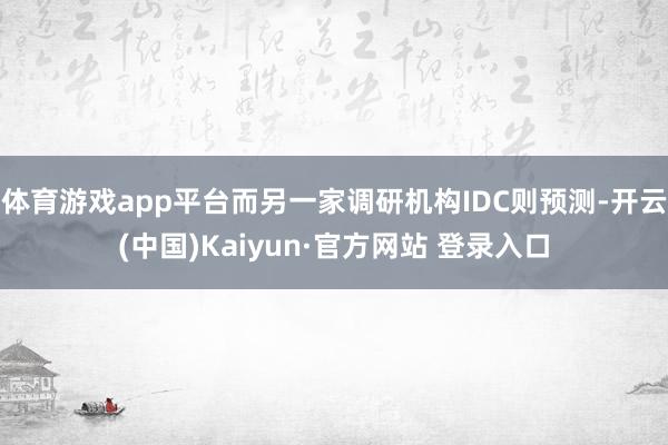 体育游戏app平台而另一家调研机构IDC则预测-开云(中国)Kaiyun·官方网站 登录入口