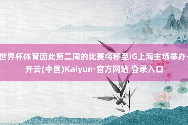 世界杯体育因此第二周的比赛将移至iG上海主场举办-开云(中国)Kaiyun·官方网站 登录入口