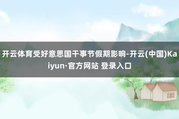 开云体育受好意思国干事节假期影响-开云(中国)Kaiyun·官方网站 登录入口