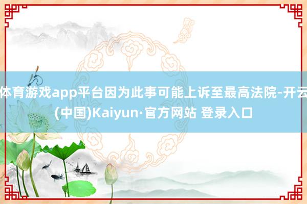 体育游戏app平台因为此事可能上诉至最高法院-开云(中国)Kaiyun·官方网站 登录入口