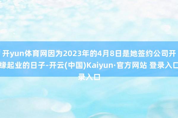 开yun体育网因为2023年的4月8日是她签约公司开缘起业的日子-开云(中国)Kaiyun·官方网站 登录入口