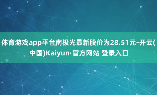 体育游戏app平台南极光最新股价为28.51元-开云(中国)Kaiyun·官方网站 登录入口