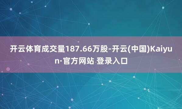 开云体育成交量187.66万股-开云(中国)Kaiyun·官方网站 登录入口