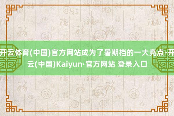 开云体育(中国)官方网站成为了暑期档的一大亮点-开云(中国)Kaiyun·官方网站 登录入口