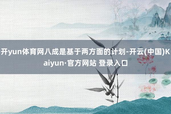 开yun体育网八成是基于两方面的计划-开云(中国)Kaiyun·官方网站 登录入口