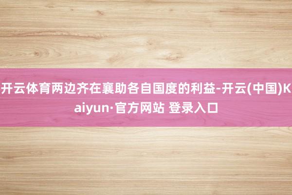 开云体育两边齐在襄助各自国度的利益-开云(中国)Kaiyun·官方网站 登录入口