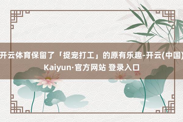 开云体育保留了「捉宠打工」的原有乐趣-开云(中国)Kaiyun·官方网站 登录入口