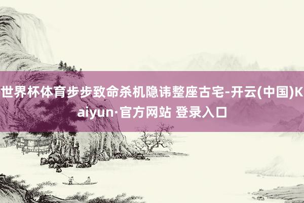 世界杯体育步步致命杀机隐讳整座古宅-开云(中国)Kaiyun·官方网站 登录入口